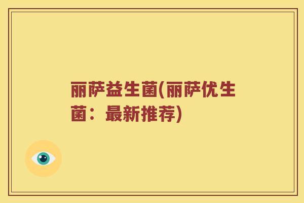 丽萨益生菌(丽萨优生菌：最新推荐)