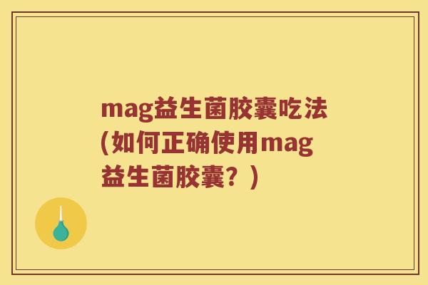 mag益生菌胶囊吃法(如何正确使用mag益生菌胶囊？)