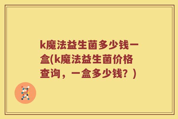 k魔法益生菌多少钱一盒(k魔法益生菌价格查询，一盒多少钱？)