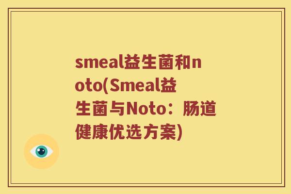 smeal益生菌和noto(Smeal益生菌与Noto:肠道健康优选方案) smeal益生菌和noto(Smeal益生菌与Noto:肠道健康优选方案)