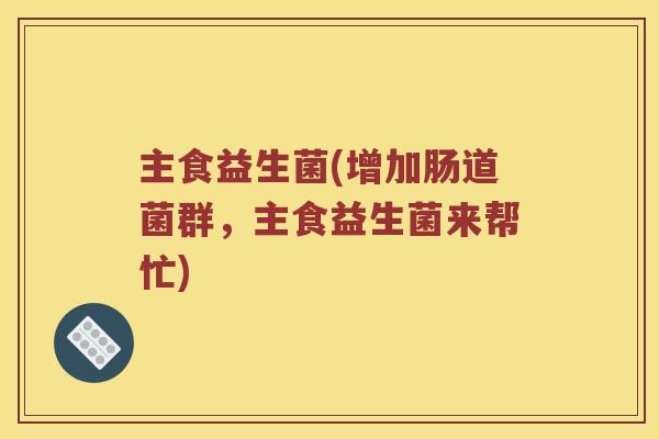 主食益生菌(增加肠道菌群,主食益生菌来帮忙) 主食益生菌(增加肠道菌群,主食益生菌来帮忙)