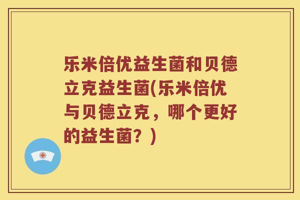 乐米倍优益生菌和贝德立克益生菌(乐米倍优与贝德立克,哪个更好的益生菌?) 乐米倍优益生菌和贝德立克益生菌(乐米倍优与贝德立克,哪个更好的益生菌?)