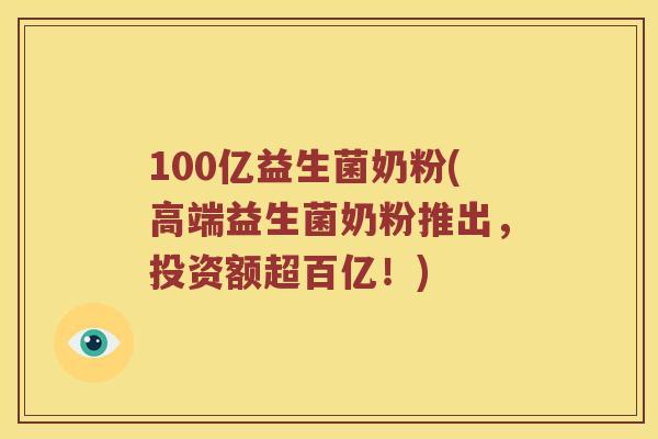 100亿益生菌奶粉(高端益生菌奶粉推出,投资额超百亿!) 100亿益生菌奶粉(高端益生菌奶粉推出,投资额超百亿!)