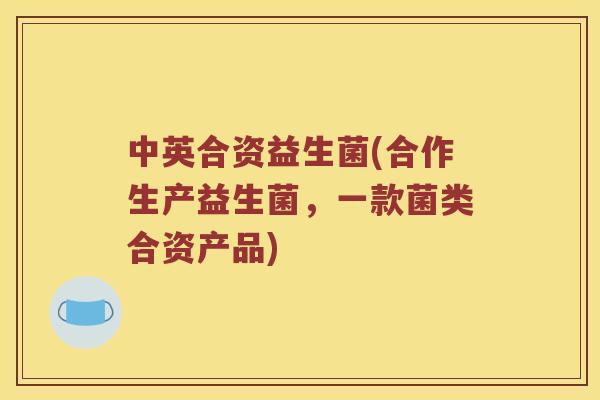 中英合资益生菌(合作生产益生菌，一款菌类合资产品)