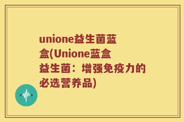 unione益生菌蓝盒(Unione蓝盒益生菌：增强免疫力的必选营养品)