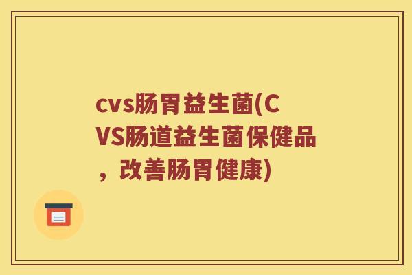 cvs肠胃益生菌(CVS肠道益生菌保健品，改善肠胃健康)