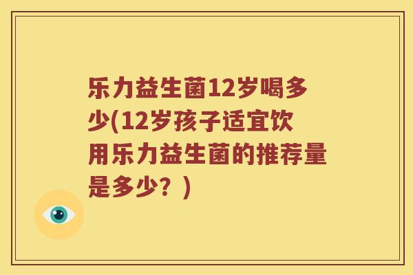 乐力益生菌12岁喝多少(12岁孩子适宜饮用乐力益生菌的推荐量是多少？)