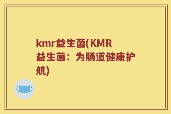 kmr益生菌(KMR益生菌:为肠道健康护航) kmr益生菌(KMR益生菌:为肠道健康护航)