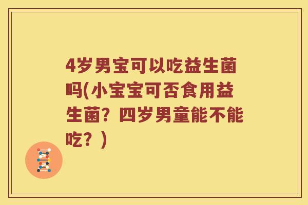 4岁男宝可以吃益生菌吗(小宝宝可否食用益生菌？四岁男童能不能吃？)