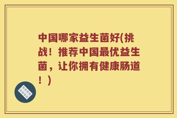 中国哪家益生菌好(挑战！推荐中国最优益生菌，让你拥有健康肠道！)