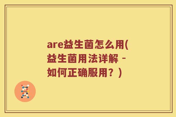 are益生菌怎么用(益生菌用法详解 - 如何正确服用？)