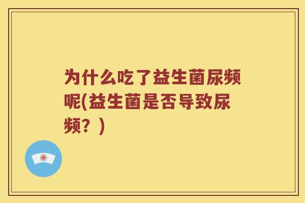 为什么吃了益生菌尿频呢(益生菌是否导致尿频？)