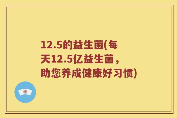 12.5的益生菌(每天12.5亿益生菌，助您养成健康好习惯)