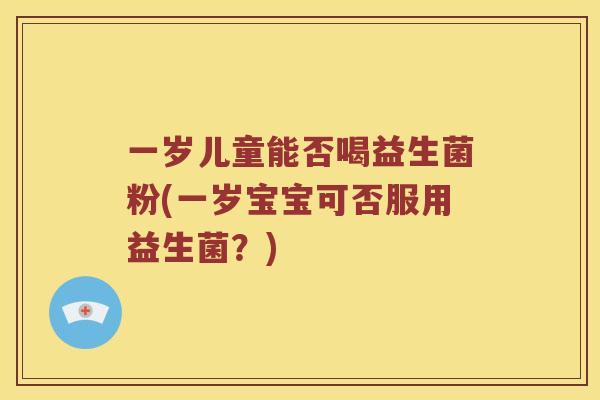 一岁儿童能否喝益生菌粉(一岁宝宝可否服用益生菌？)