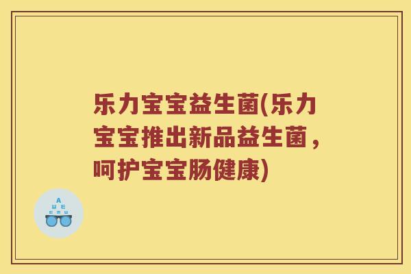 乐力宝宝益生菌(乐力宝宝推出新品益生菌，呵护宝宝肠健康)