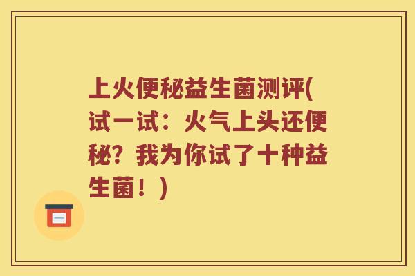 上火益生菌测评(试一试:火气上头还?我为你试了十种益生菌!) 上火益生菌测评(试一试:火气上头还?我为你试了十种益生菌!)