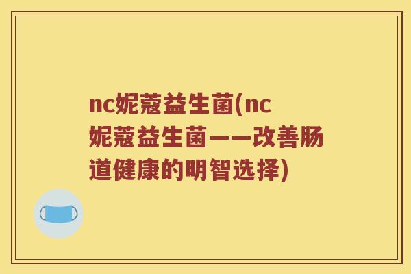 nc妮蔻益生菌(nc妮蔻益生菌——改善肠道健康的明智选择) nc妮蔻益生菌(nc妮蔻益生菌——改善肠道健康的明智选择)