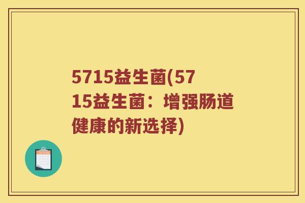 5715益生菌(5715益生菌:增强肠道健康的新选择) 5715益生菌(5715益生菌:增强肠道健康的新选择)