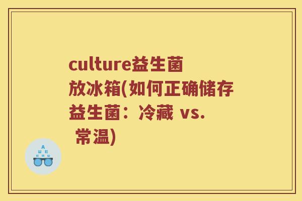 culture益生菌放冰箱(如何正确储存益生菌:冷藏 vs. 常温) culture益生菌放冰箱(如何正确储存益生菌:冷藏 vs. 常温)