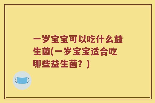 一岁宝宝可以吃什么益生菌(一岁宝宝适合吃哪些益生菌？)
