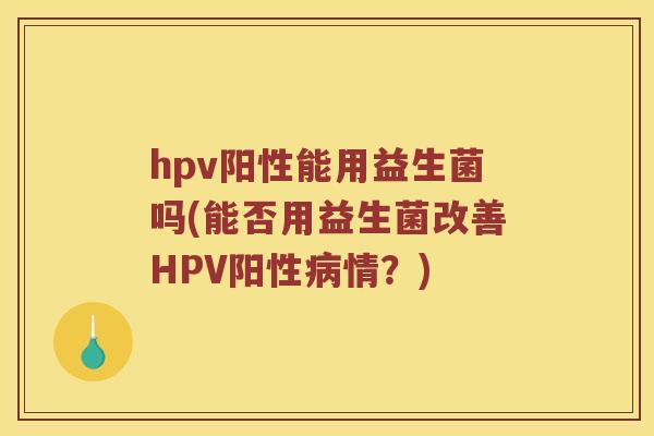 hpv阳性能用益生菌吗(能否用益生菌改善HPV阳性病情？)