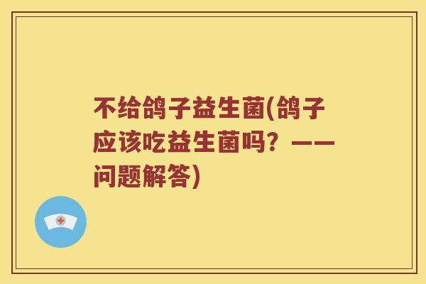 不给鸽子益生菌(鸽子应该吃益生菌吗?——问题解答) 不给鸽子益生菌(鸽子应该吃益生菌吗?——问题解答)