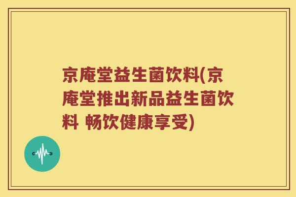 京庵堂益生菌饮料(京庵堂推出新品益生菌饮料 畅饮健康享受)