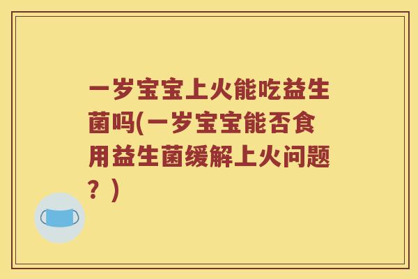 一岁宝宝上火能吃益生菌吗(一岁宝宝能否食用益生菌缓解上火问题?) 一岁宝宝上火能吃益生菌吗(一岁宝宝能否食用益生菌缓解上火问题?)