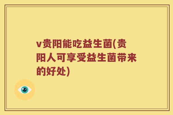 v贵阳能吃益生菌(贵阳人可享受益生菌带来的好处)
