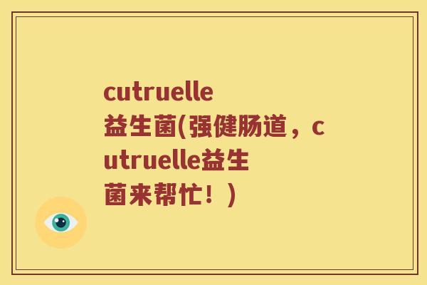 cutruelle 益生菌(强健肠道，cutruelle益生菌来帮忙！)