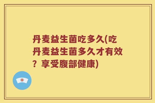丹麦益生菌吃多久(吃丹麦益生菌多久才有效?享受腹部健康) 丹麦益生菌吃多久(吃丹麦益生菌多久才有效?享受腹部健康)