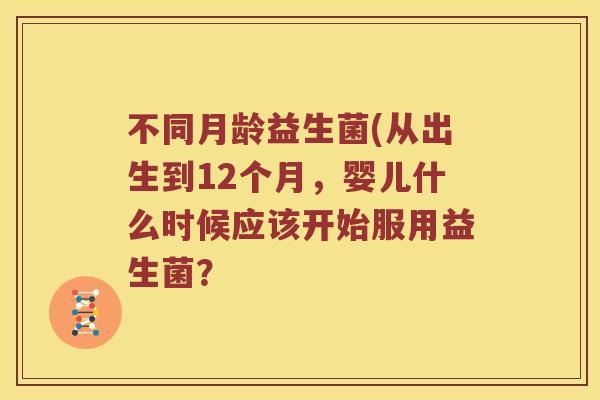不同月龄益生菌(从出生到12个月，婴儿什么时候应该开始服用益生菌？