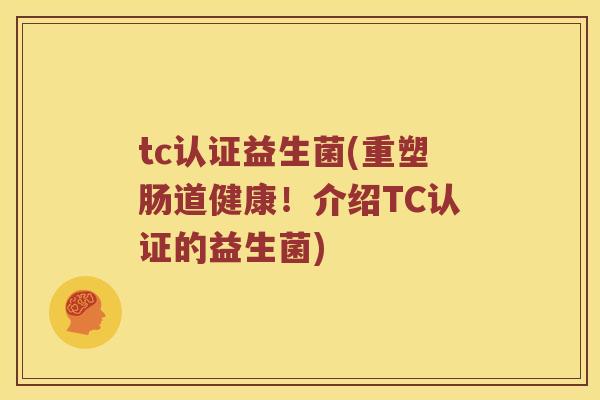 tc认证益生菌(重塑肠道健康！介绍TC认证的益生菌)