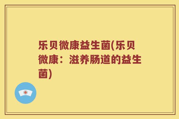 乐贝微康益生菌(乐贝微康：滋养肠道的益生菌)
