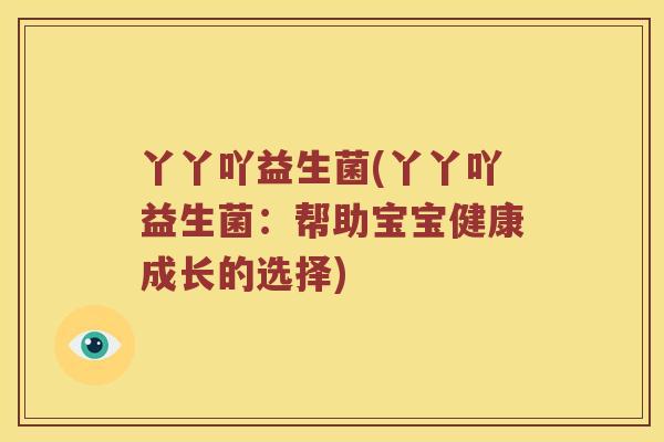 丫丫吖益生菌(丫丫吖益生菌：帮助宝宝健康成长的选择)