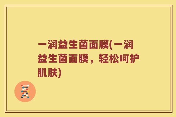 一润益生菌面膜(一润益生菌面膜，轻松呵护肌肤)