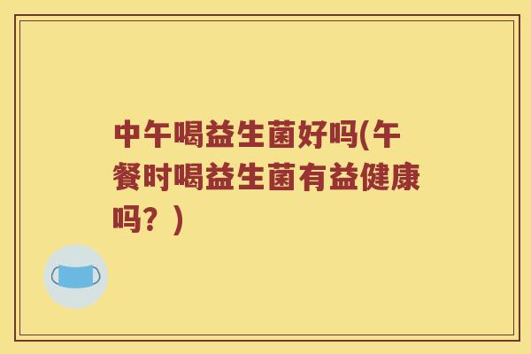 中午喝益生菌好吗(午餐时喝益生菌有益健康吗？)