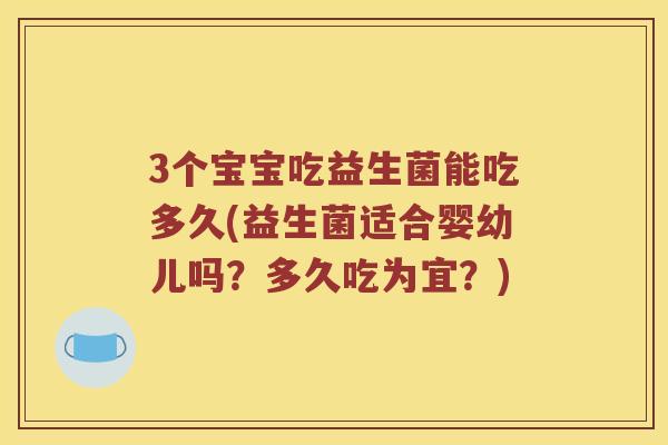 3个宝宝吃益生菌能吃多久(益生菌适合婴幼儿吗?多久吃为宜?) 3个宝宝吃益生菌能吃多久(益生菌适合婴幼儿吗?多久吃为宜?)