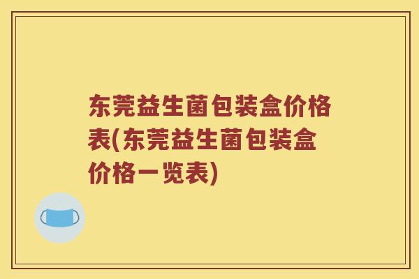 东莞益生菌包装盒价格表(东莞益生菌包装盒价格一览表)