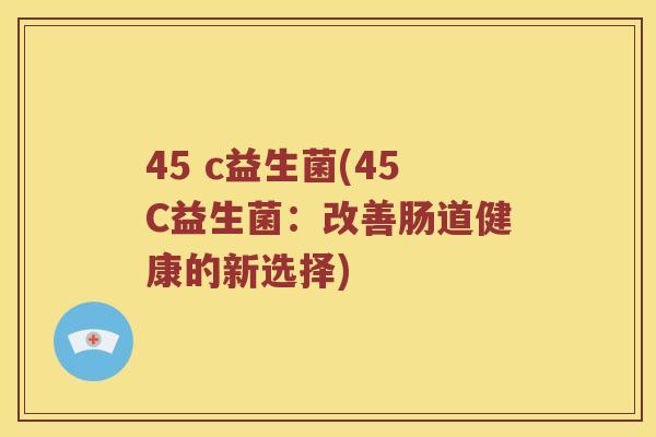 45 c益生菌(45C益生菌：改善肠道健康的新选择)