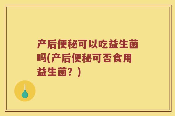 产后可以吃益生菌吗(产后可否食用益生菌?) 产后可以吃益生菌吗(产后可否食用益生菌?)