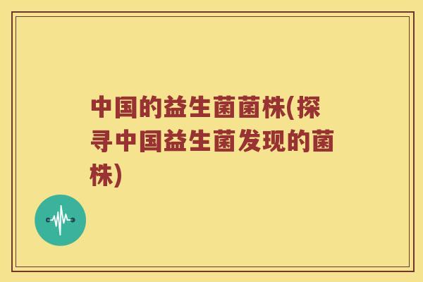 中国的益生菌菌株(探寻中国益生菌发现的菌株)