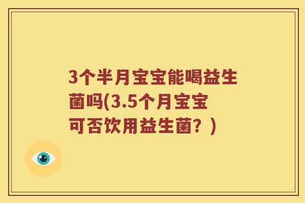 3个半月宝宝能喝益生菌吗(3.5个月宝宝可否饮用益生菌？)