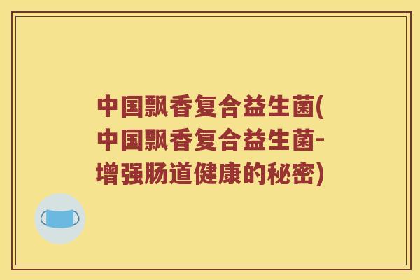 中国飘香复合益生菌(中国飘香复合益生菌-增强肠道健康的秘密)
