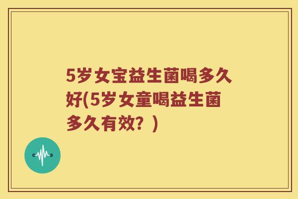 5岁女宝益生菌喝多久好(5岁女童喝益生菌多久有效？)