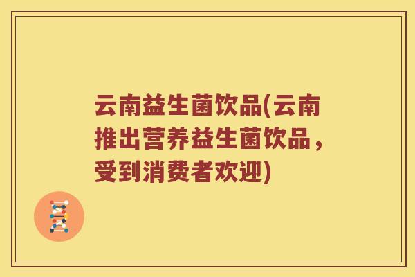 云南益生菌饮品(云南推出营养益生菌饮品，受到消费者欢迎)