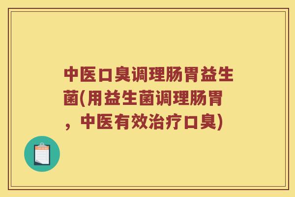 中医口臭调理肠胃益生菌(用益生菌调理肠胃，中医有效治疗口臭)