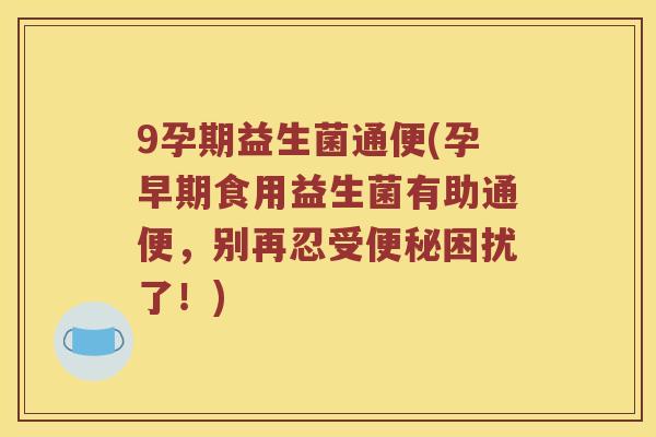 9孕期益生菌通便(孕早期食用益生菌有助通便，别再忍受便秘困扰了！)