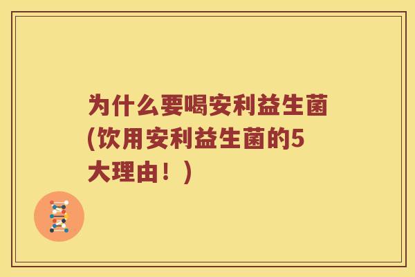 为什么要喝安利益生菌(饮用安利益生菌的5大理由！)
