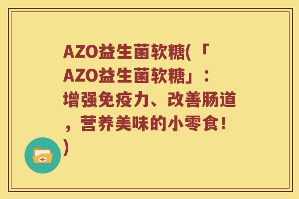 AZO益生菌软糖(「AZO益生菌软糖」：增强免疫力、改善肠道，营养美味的小零食！)